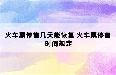 火车票停售几天能恢复 火车票停售时间规定